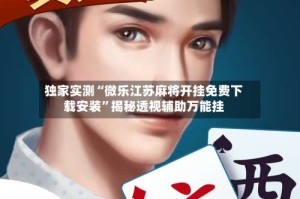 独家实测“微乐江苏麻将开挂免费下载安装”揭秘透视辅助万能挂