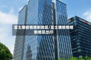 富士康疫情限制地区/富士康疫情限制地区出行