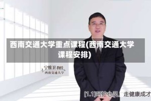 西南交通大学重点课程(西南交通大学课程安排)