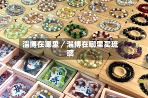 淄博在哪里／淄博在哪里买琉璃