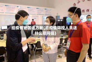 给疫情地区送方舱(给疫情防控人员送什么慰问品)