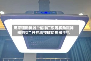 玩家辅助神器“雀神广东麻将助赢神器购买”开挂科技辅助神器手机