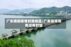 广东揭阳疫情封路地区/广东省揭阳有没有封城