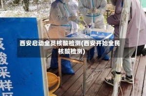西安启动全员核酸检测(西安开始全民核酸检测)