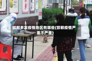 邯郸多发疫情地区有哪些(邯郸疫情严重不严重)