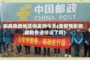 邮局疫情地区停发吗今天(受疫情影响,邮局快递停运了吗)