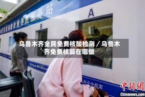 乌鲁木齐全民免费核酸检测／乌鲁木齐免费核算在哪做