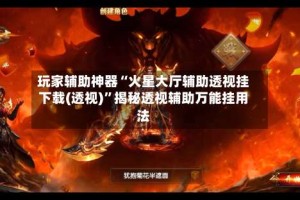 玩家辅助神器“火星大厅辅助透视挂下载(透视)”揭秘透视辅助万能挂用法