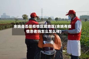 余姚是否是疫情区域地区(余姚有疫情患者吗怎么怎么样)