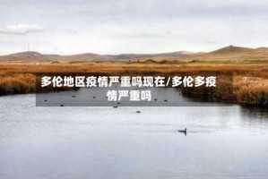 多伦地区疫情严重吗现在/多伦多疫情严重吗