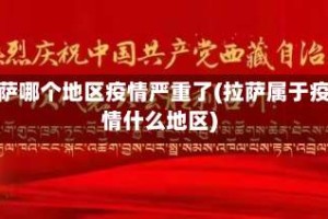 拉萨哪个地区疫情严重了(拉萨属于疫情什么地区)