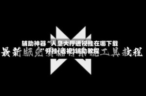辅助神器“人皇大厅透视挂在哪下载”开挂(透视)辅助教程