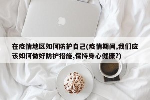 在疫情地区如何防护自己(疫情期间,我们应该如何做好防护措施,保持身心健康?)