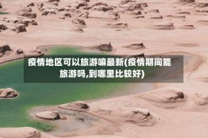 疫情地区可以旅游嘛最新(疫情期间能旅游吗,到哪里比较好)