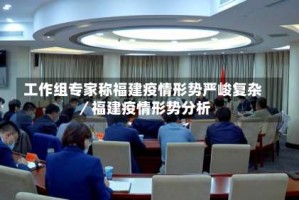 工作组专家称福建疫情形势严峻复杂／福建疫情形势分析