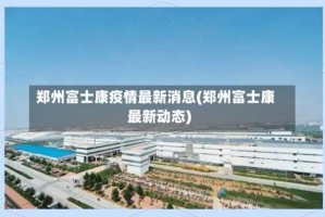 郑州富士康疫情最新消息(郑州富士康最新动态)