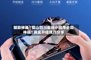 辅助神器“蜀山四川麻将小程序必赢神器”真实开挂技巧分享