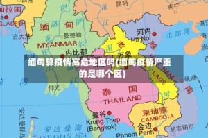 缅甸算疫情高危地区吗(缅甸疫情严重的是哪个区)