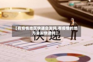 【有疫情地区快递会发吗,有疫情的地方会发快递吗】