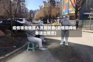 疫情哪些地区人员到长春(疫情期间长春进出规定)