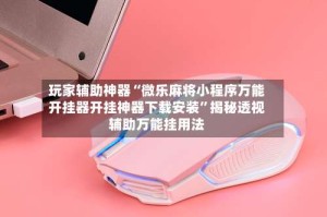 玩家辅助神器“微乐麻将小程序万能开挂器开挂神器下载安装”揭秘透视辅助万能挂用法