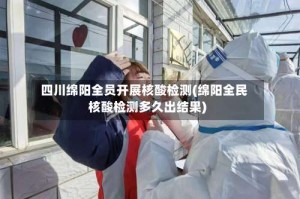 四川绵阳全员开展核酸检测(绵阳全民核酸检测多久出结果)