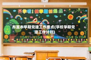布置本学期党建工作重点(学校学期党建工作计划)