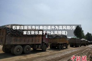 石家庄新乐市长寿街道升为高风险(石家庄新乐属于什么风险区)