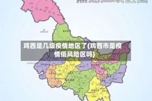 鸡西是几级疫情地区了(鸡西市是疫情低风险区吗)