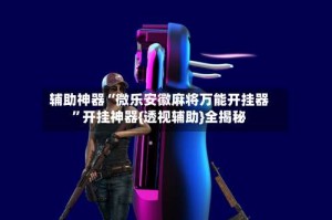 辅助神器“微乐安徽麻将万能开挂器”开挂神器{透视辅助}全揭秘