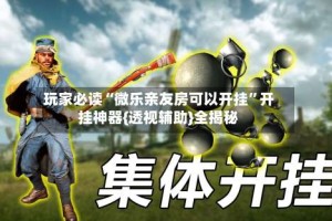 玩家必读“微乐亲友房可以开挂”开挂神器{透视辅助}全揭秘