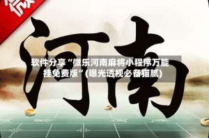 软件分享“微乐河南麻将小程序万能挂免费版”(曝光透视必备猫腻)