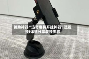 辅助神器“迅奇麻将开挂神器”透视挂!详细分享装挂步骤