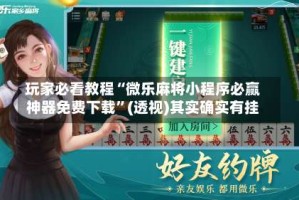 玩家必看教程“微乐麻将小程序必赢神器免费下载”(透视)其实确实有挂