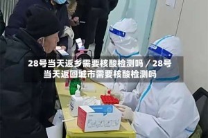 28号当天返乡需要核酸检测吗／28号当天返回城市需要核酸检测吗