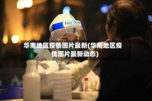 华南地区疫情图片最新(华南地区疫情图片最新动态)