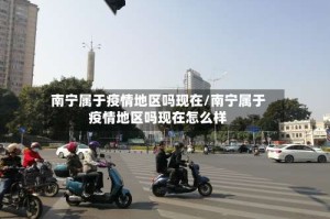 南宁属于疫情地区吗现在/南宁属于疫情地区吗现在怎么样