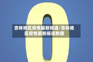 吉林地区疫情最新报道/吉林地区疫情最新报道数据