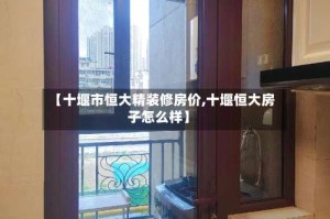 【十堰市恒大精装修房价,十堰恒大房子怎么样】