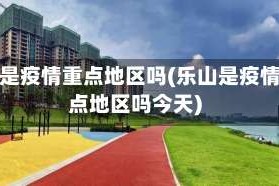 乐山是疫情重点地区吗(乐山是疫情重点地区吗今天)