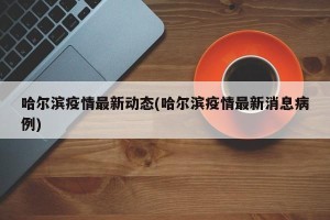 哈尔滨疫情最新动态(哈尔滨疫情最新消息病例)
