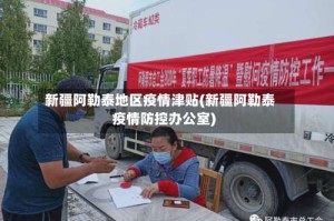 新疆阿勒泰地区疫情津贴(新疆阿勒泰疫情防控办公室)