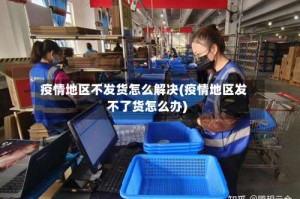 疫情地区不发货怎么解决(疫情地区发不了货怎么办)