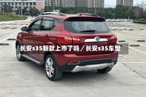长安s35新款上市了吗／长安s35车型