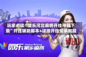 玩家必读“微乐河北麻将开挂神器下载”开挂辅助脚本+详细开挂安装教程