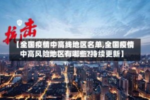 【全国疫情中高线地区名单,全国疫情中高风险地区有哪些?持续更新】