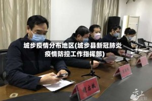 城步疫情分布地区(城步县新冠肺炎疫情防控工作指挥部)