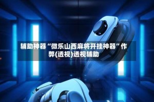 辅助神器“微乐山西麻将开挂神器”作弊(透视)透视辅助