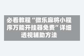必看教程“微乐麻将小程序万能开挂器免费”详细透视辅助方法