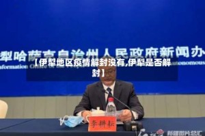 【伊犁地区疫情解封没有,伊犁是否解封】